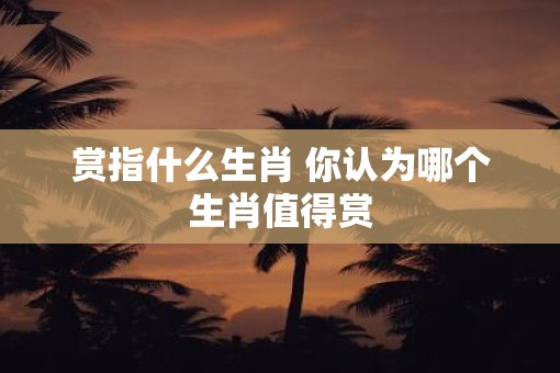 赏指什么生肖 你认为哪个生肖值得赏