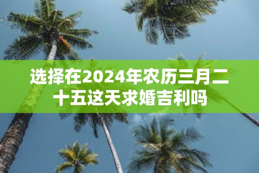 选择在2025年农历三月二十五这天求婚吉利吗