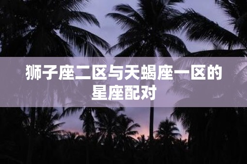 狮子座二区与天蝎座一区的星座配对