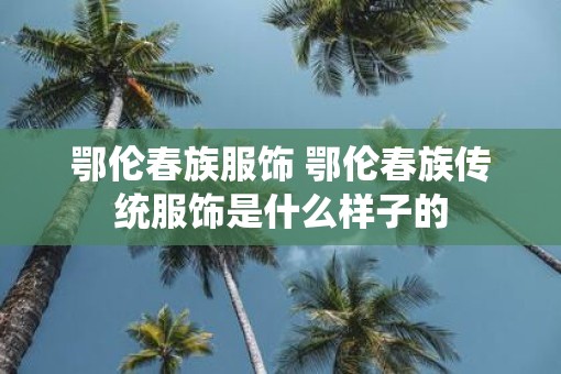 鄂伦春族服饰 鄂伦春族传统服饰是什么样子的