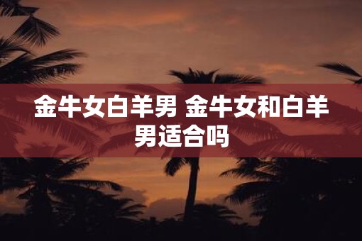 金牛女白羊男 金牛女和白羊男适合吗