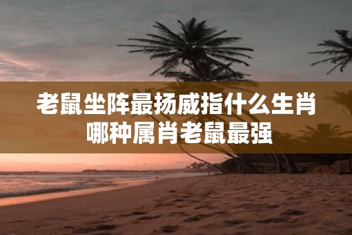 老鼠坐阵最扬威指什么生肖 哪种属肖老鼠最强