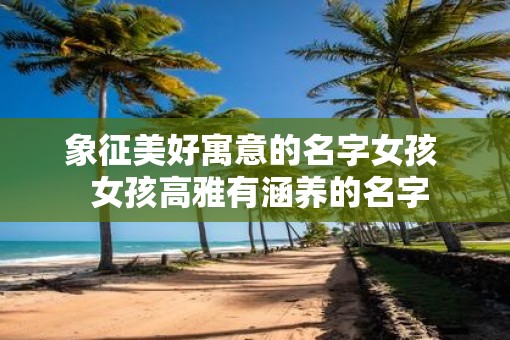 象征美好寓意的名字女孩  女孩高雅有涵养的名字