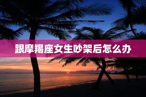 跟摩羯座女生吵架后怎么办