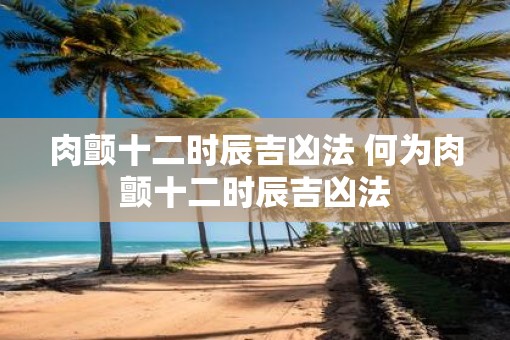 肉颤十二时辰吉凶法 何为肉颤十二时辰吉凶法