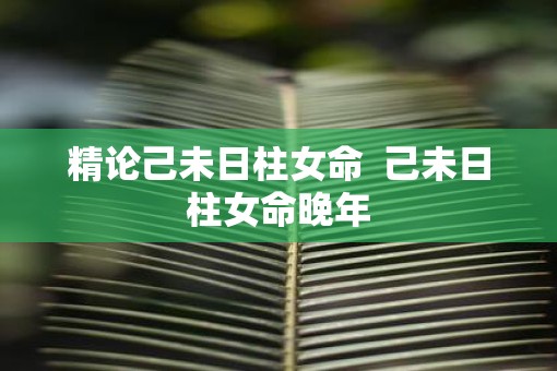 精论己未日柱女命  己未日柱女命晚年