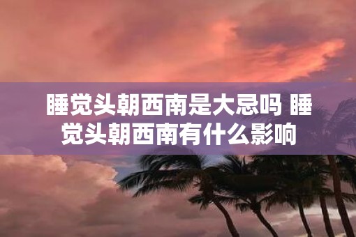 睡觉头朝西南是大忌吗 睡觉头朝西南有什么影响