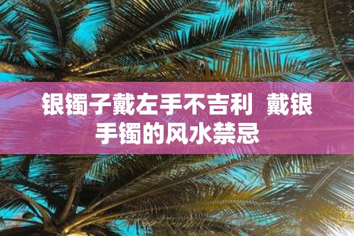 银镯子戴左手不吉利  戴银手镯的风水禁忌