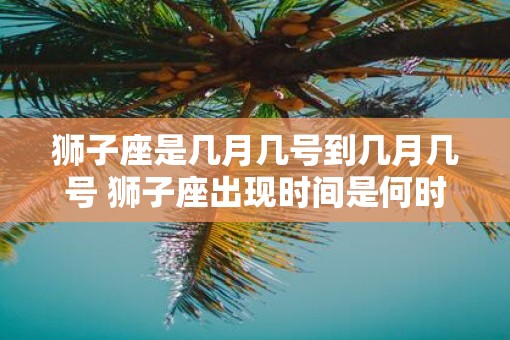 狮子座是几月几号到几月几号 狮子座出现时间是何时