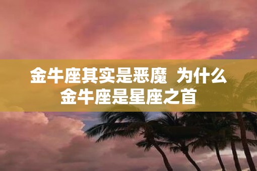 金牛座其实是恶魔  为什么金牛座是星座之首