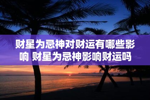 财星为忌神对财运有哪些影响 财星为忌神影响财运吗