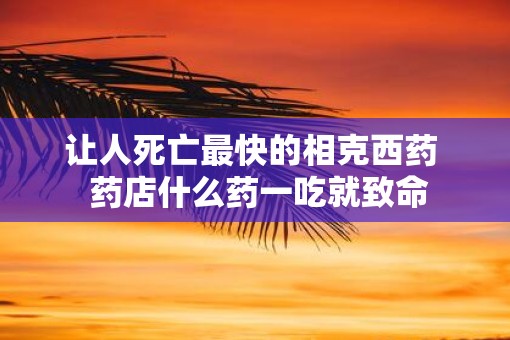 让人死亡最快的相克西药  药店什么药一吃就致命