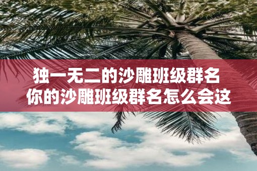 独一无二的沙雕班级群名 你的沙雕班级群名怎么会这么独特