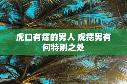 虎口有痣的男人 虎痣男有何特别之处