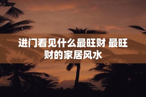 进门看见什么最旺财 最旺财的家居风水