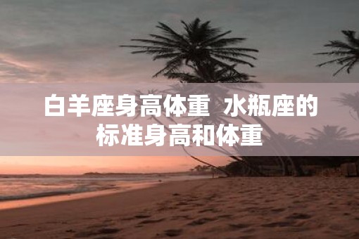 白羊座身高体重  水瓶座的标准身高和体重