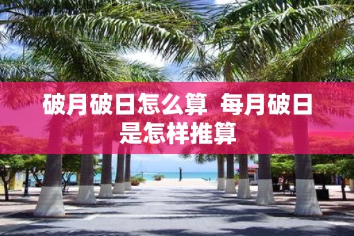 破月破日怎么算  每月破日是怎样推算