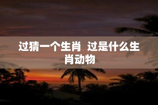 过猜一个生肖  过是什么生肖动物