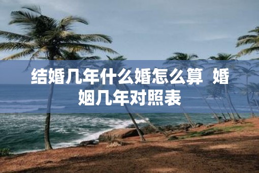 结婚几年什么婚怎么算  婚姻几年对照表