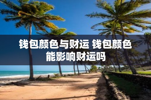 钱包颜色与财运 钱包颜色能影响财运吗 钱包颜色与财运 钱包颜色能影响财运吗