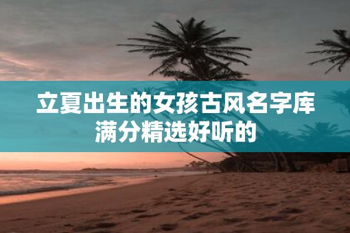 立夏出生的女孩古风名字库满分精选好听的