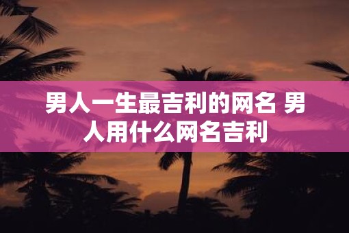 男人一生最吉利的网名 男人用什么网名吉利