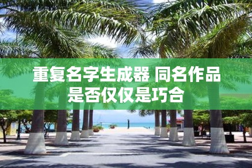 重复名字生成器 同名作品是否仅仅是巧合