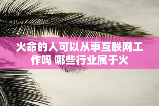火命的人可以从事互联网工作吗 哪些行业属于火