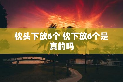 枕头下放6个 枕下放6个是真的吗
