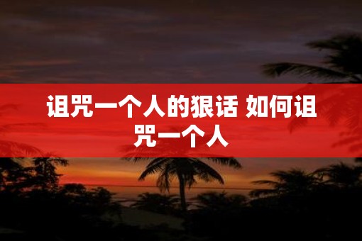 诅咒一个人的狠话 如何诅咒一个人