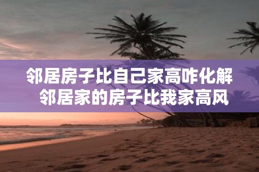 邻居房子比自己家高咋化解  邻居家的房子比我家高风水有问题吗