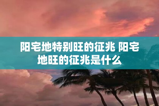 阳宅地特别旺的征兆 阳宅地旺的征兆是什么