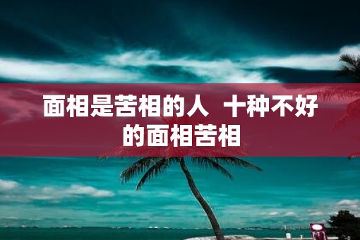 面相是苦相的人  十种不好的面相苦相