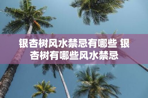 银杏树风水禁忌有哪些 银杏树有哪些风水禁忌