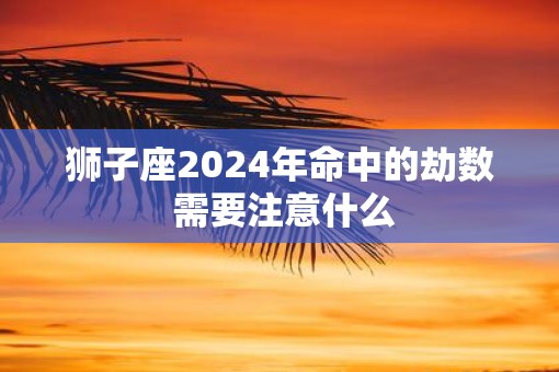 狮子座2025年命中的劫数 需要注意什么