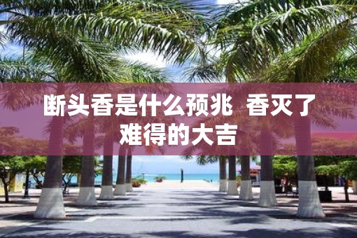 断头香是什么预兆  香灭了难得的大吉