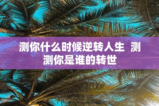 测你什么时候逆转人生  测测你是谁的转世