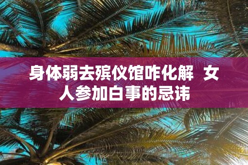 身体弱去殡仪馆咋化解  女人参加白事的忌讳