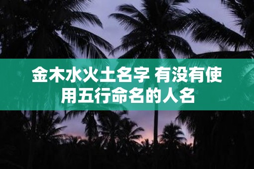 金木水火土名字 有没有使用五行命名的人名 金木水火土名字 有没有使用五行命名的人名