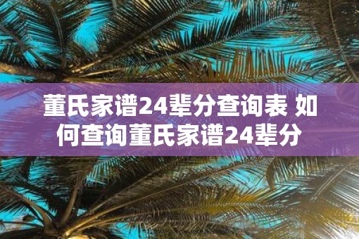 董氏家谱24辈分查询表 如何查询董氏家谱24辈分