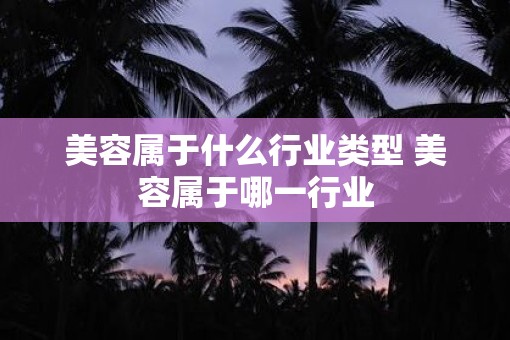 美容属于什么行业类型 美容属于哪一行业