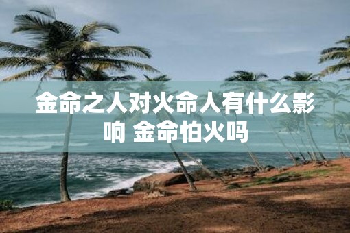 金命之人对火命人有什么影响 金命怕火吗