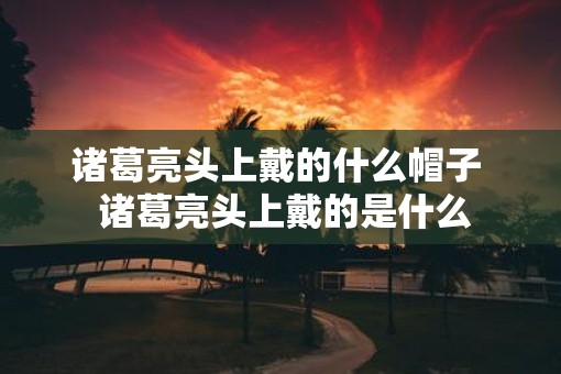 诸葛亮头上戴的什么帽子  诸葛亮头上戴的是什么