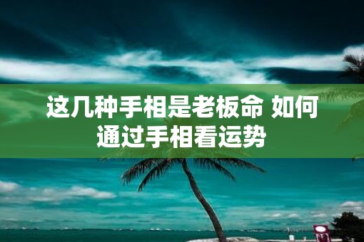这几种手相是老板命 如何通过手相看运势