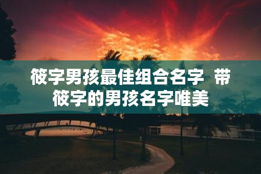 筱字男孩最佳组合名字  带筱字的男孩名字唯美