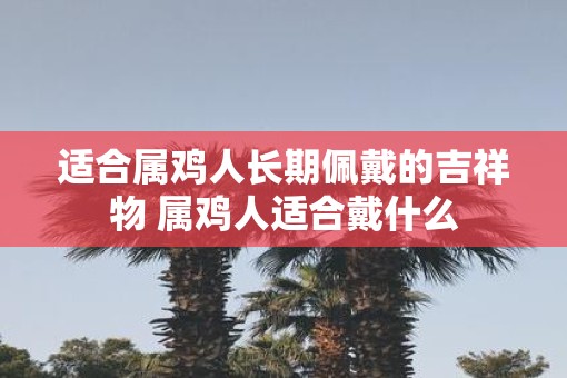 适合属鸡人长期佩戴的吉祥物 属鸡人适合戴什么