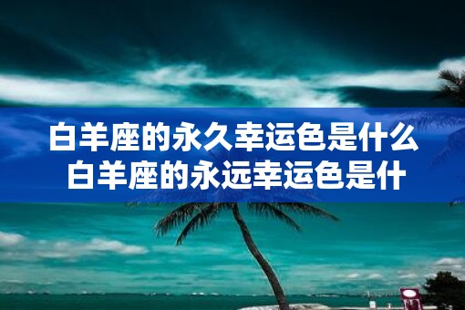 白羊座的永久幸运色是什么 白羊座的永远幸运色是什么