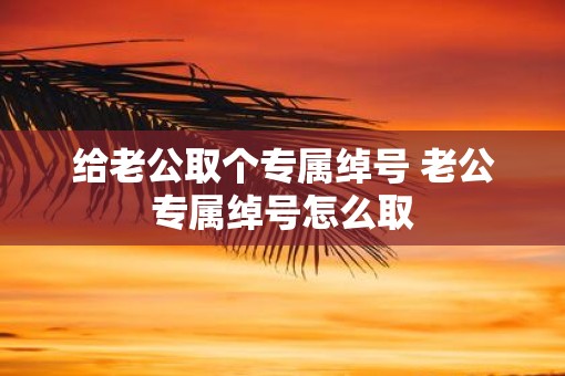 给老公取个专属绰号 老公专属绰号怎么取