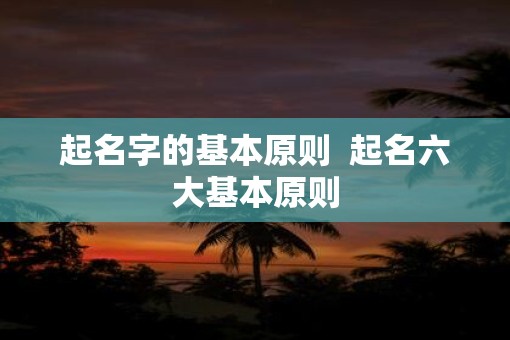 起名字的基本原则  起名六大基本原则