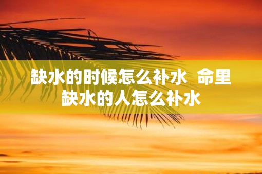 缺水的时候怎么补水  命里缺水的人怎么补水